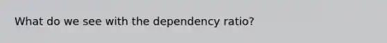 What do we see with the dependency ratio?