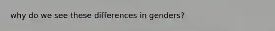 why do we see these differences in genders?