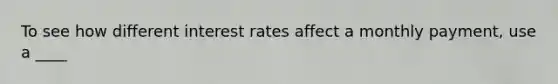 To see how different interest rates affect a monthly payment, use a ____