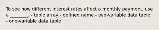 To see how different interest rates affect a monthly payment, use a ________. - table array - defined name - two-variable data table - one-variable data table