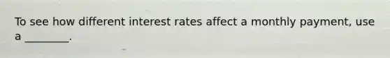 To see how different interest rates affect a monthly payment, use a ________.