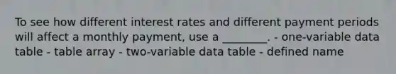 To see how different interest rates and different payment periods will affect a monthly payment, use a ________. - one-variable data table - table array - two-variable data table - defined name