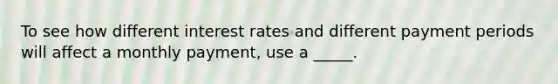 To see how different interest rates and different payment periods will affect a monthly payment, use a _____.