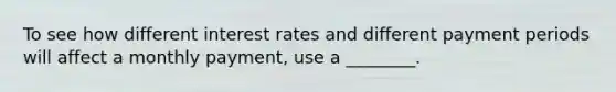 To see how different interest rates and different payment periods will affect a monthly payment, use a ________.