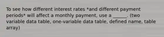 To see how different interest rates *and different payment periods* will affect a monthly payment, use a ______. (two variable data table, one-variable data table, defined name, table array)