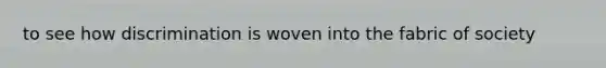 to see how discrimination is woven into the fabric of society