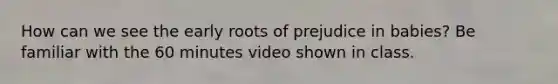 How can we see the early roots of prejudice in babies? Be familiar with the 60 minutes video shown in class.