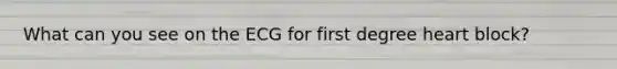 What can you see on the ECG for first degree heart block?
