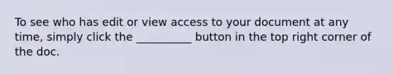 To see who has edit or view access to your document at any time, simply click the __________ button in the top right corner of the doc.