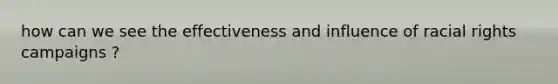 how can we see the effectiveness and influence of racial rights campaigns ?