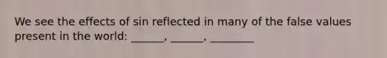 We see the effects of sin reflected in many of the false values present in the world: ______, ______, ________