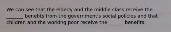 We can see that the elderly and the middle class receive the _______ benefits from the government's social policies and that children and the working poor receive the ______ benefits