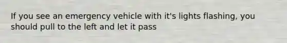 If you see an emergency vehicle with it's lights flashing, you should pull to the left and let it pass