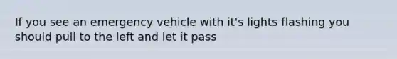 If you see an emergency vehicle with it's lights flashing you should pull to the left and let it pass