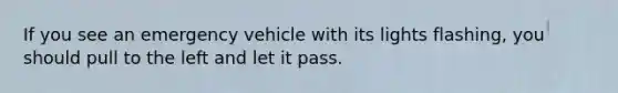 If you see an emergency vehicle with its lights flashing, you should pull to the left and let it pass.