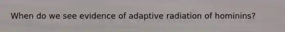 When do we see evidence of adaptive radiation of hominins?