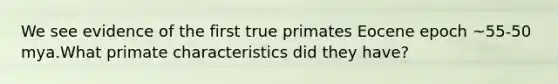 We see evidence of the first true primates Eocene epoch ~55-50 mya.What primate characteristics did they have?