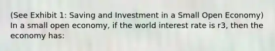 (See Exhibit 1: Saving and Investment in a Small Open Economy) In a small open economy, if the world interest rate is r3, then the economy has: