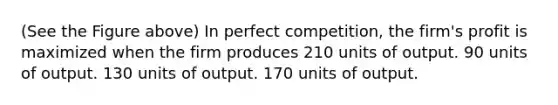 (See the Figure above) In perfect competition, the firm's profit is maximized when the firm produces 210 units of output. 90 units of output. 130 units of output. 170 units of output.