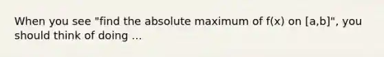 When you see "find the absolute maximum of f(x) on [a,b]", you should think of doing ...