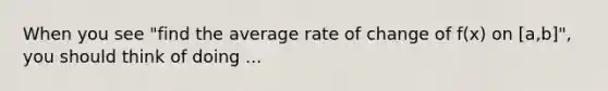 When you see "find the average rate of change of f(x) on [a,b]", you should think of doing ...