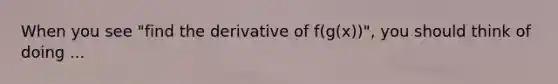 When you see "find the derivative of f(g(x))", you should think of doing ...