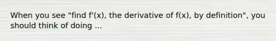 When you see "find f'(x), the derivative of f(x), by definition", you should think of doing ...