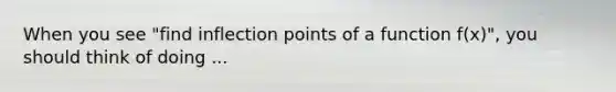 When you see "find inflection points of a function f(x)", you should think of doing ...