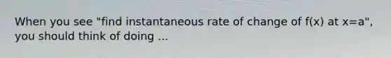 When you see "find instantaneous rate of change of f(x) at x=a", you should think of doing ...