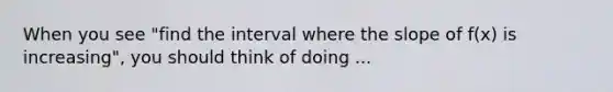 When you see "find the interval where the slope of f(x) is increasing", you should think of doing ...