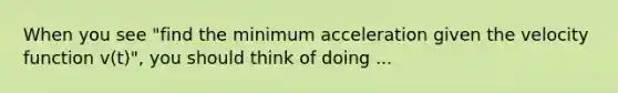 When you see "find the minimum acceleration given the velocity function v(t)", you should think of doing ...