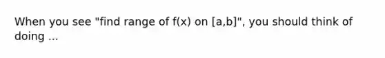 When you see "find range of f(x) on [a,b]", you should think of doing ...