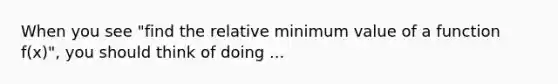 When you see "find the relative minimum value of a function f(x)", you should think of doing ...