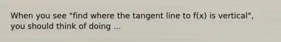 When you see "find where the tangent line to f(x) is vertical", you should think of doing ...