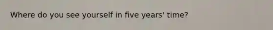 Where do you see yourself in five years' time?