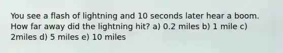 You see a flash of lightning and 10 seconds later hear a boom. How far away did the lightning hit? a) 0.2 miles b) 1 mile c) 2miles d) 5 miles e) 10 miles