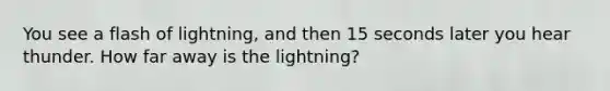 You see a flash of lightning, and then 15 seconds later you hear thunder. How far away is the lightning?