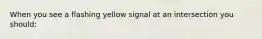 When you see a flashing yellow signal at an intersection you should: