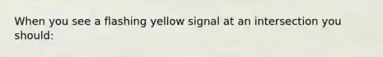 When you see a flashing yellow signal at an intersection you should: