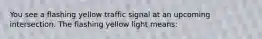 You see a flashing yellow traffic signal at an upcoming intersection. The flashing yellow light means: