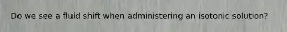 Do we see a fluid shift when administering an isotonic solution?