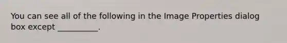 You can see all of the following in the Image Properties dialog box except __________.