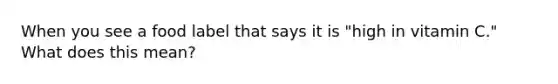 When you see a food label that says it is "high in vitamin C." What does this mean?