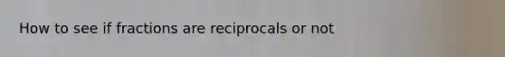 How to see if fractions are reciprocals or not