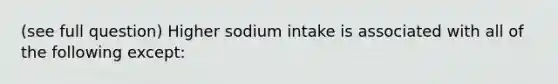 (see full question) Higher sodium intake is associated with all of the following except: