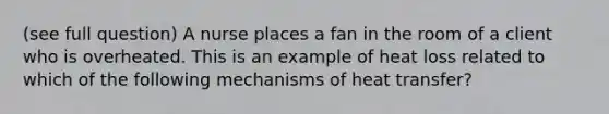 (see full question) A nurse places a fan in the room of a client who is overheated. This is an example of heat loss related to which of the following mechanisms of heat transfer?