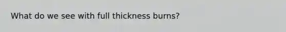 What do we see with full thickness burns?