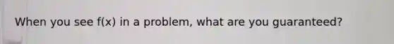 When you see f(x) in a problem, what are you guaranteed?