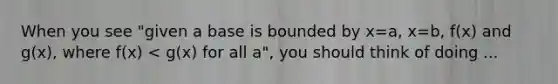 When you see "given a base is bounded by x=a, x=b, f(x) and g(x), where f(x) ", you should think of doing ...