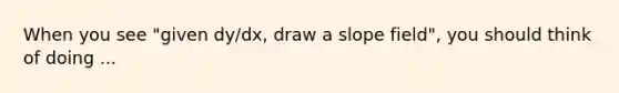 When you see "given dy/dx, draw a slope field", you should think of doing ...